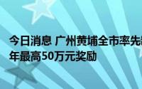 今日消息 广州黄埔全市率先制定最小应急单元奖励办法，每年最高50万元奖励