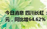 今日消息 四川长虹：上半年归母净利1.52亿元，同比增64.62%