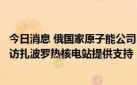 今日消息 俄国家原子能公司：将为国际原子能机构代表团到访扎波罗热核电站提供支持