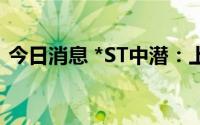 今日消息 *ST中潜：上半年净亏812.86万元