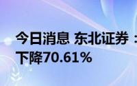 今日消息 东北证券：上半年归母净利润同比下降70.61%