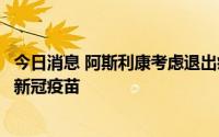 今日消息 阿斯利康考虑退出疫苗业务，但CEO并不后悔进军新冠疫苗