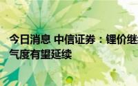 今日消息 中信证券：锂价继续上涨的概率较高，锂行业高景气度有望延续