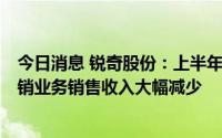 今日消息 锐奇股份：上半年归母净利润同比降36.17%，外销业务销售收入大幅减少