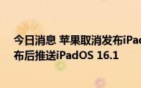 今日消息 苹果取消发布iPadOS 16正式版，计划iOS 16发布后推送iPadOS 16.1