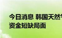 今日消息 韩国天然气公社面临库存量不足、资金短缺局面