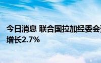 今日消息 联合国拉加经委会预计拉美与加勒比地区经济今年增长2.7%