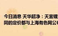 今日消息 天华超净：天宜锂业与所有客户的日常商品交易合同的定价都与上海有色网公布的信息价挂钩