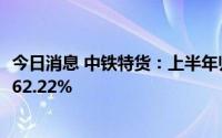 今日消息 中铁特货：上半年归母净利润3.12亿元，同比增长62.22%