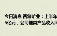 今日消息 西藏矿业：上半年归母净利同比增1018.3%至4.75亿元，公司锂类产品收入同比增961.55%