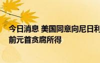 今日消息 美国同意向尼日利亚归还2300万美元赃款，系尼前元首贪腐所得