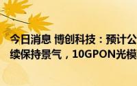 今日消息 博创科技：预计公司PLC光分路器的境外需求将继续保持景气，10GPON光模块境外客户订单也将大幅增长