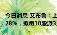 今日消息 艾布鲁：上半年归母净利同比降14.28%，拟每10股派3元