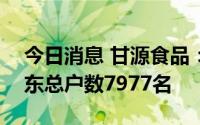 今日消息 甘源食品：截至8月19号，公司股东总户数7977名