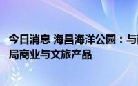 今日消息 海昌海洋公园：与南京金鹰国际集团签约，推进布局商业与文旅产品