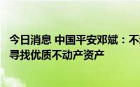 今日消息 中国平安邓斌：不动产风险完全可控，平安仍积极寻找优质不动产资产