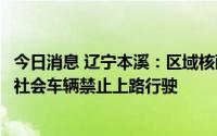 今日消息 辽宁本溪：区域核酸检测期间实行交通管制，所有社会车辆禁止上路行驶