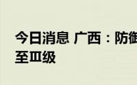 今日消息 广西：防御台风IV级应急响应提升至Ⅲ级