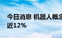 今日消息 机器人概念大幅走低，步科股份跌近12%