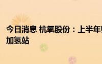 今日消息 杭氧股份：上半年归母净利润7.43亿元，首次投建加氢站