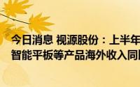 今日消息 视源股份：上半年归母净利同比增57.38%，交互智能平板等产品海外收入同比增长43.87%