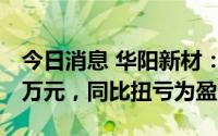 今日消息 华阳新材：上半年归母净利183.89万元，同比扭亏为盈