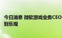 今日消息 微软游戏业务CEO：对动视暴雪收购案审查进程感到乐观