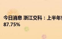 今日消息 浙江交科：上半年归母净利润6.94亿元，同比增长87.75%