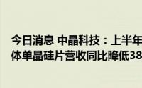 今日消息 中晶科技：上半年归母净利同比降63.86%，半导体单晶硅片营收同比降低38.73%