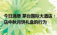 今日消息 茅台国际大酒店：坚决抵制目前市场加价销售该酒店中秋月饼礼盒的行为