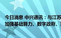 今日消息 中兴通讯：与江苏省政府签署深化战略合作协议，加强基础算力、数字政府、智慧城市等方面合作