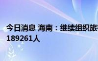 今日消息 海南：继续组织旅客安全有序离岛，累计送返旅客189261人