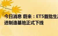 今日消息 蔚来：ET5首批生产线预生产车辆，在蔚来第二先进制造基地正式下线