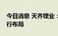 今日消息 天齐锂业：公司已在产业链下游进行布局