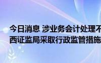 今日消息 涉业务会计处理不当等信披不规范，ST八菱被广西证监局采取行政监管措施