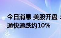 今日消息 美股开盘：三大股指小幅低开，中通快递跌约10%