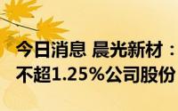 今日消息 晨光新材：持股5%以上股东拟减持不超1.25%公司股份