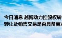 今日消息 越博动力控股权转让事宜再收关注函：被追问股权转让及销售交易是否具备商业实质