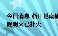 今日消息 浙江苍南望里镇昨日发生山火，当晚明火已扑灭