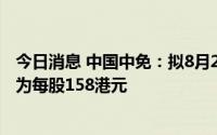 今日消息 中国中免：拟8月25日港交所挂牌上市，发售价定为每股158港元