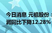今日消息 元祖股份：上半年扣非后归母净利润同比下降12.28%