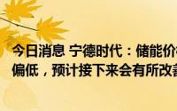 今日消息 宁德时代：储能价格传导机制较慢致上半年毛利率偏低，预计接下来会有所改善