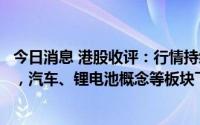 今日消息 港股收评：行情持续低迷，恒生科技指数跌2.77%，汽车、锂电池概念等板块下挫