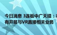 今日消息 3连板中广天择：市盈率高于同行业水平，目前没有开展与VR直接相关业务