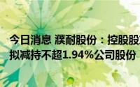 今日消息 濮耐股份：控股股东、实控人刘百宽家族部分成员拟减持不超1.94%公司股份