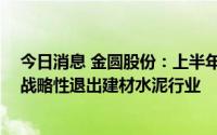 今日消息 金圆股份：上半年归母净利润同比下降87.88%，战略性退出建材水泥行业