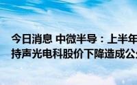 今日消息 中微半导：上半年归母净利润同比降82.75%，所持声光电科股价下降造成公允价值变动损益-8197.07万元