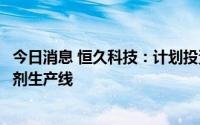 今日消息 恒久科技：计划投资5000万元新建年产1万吨显影剂生产线