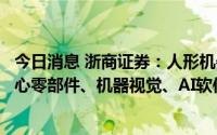 今日消息 浙商证券：人形机器人市场空间广阔，建议关注核心零部件、机器视觉、AI软件及应用、整机个股