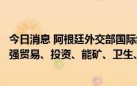 今日消息 阿根廷外交部国际经济关系国秘：愿同中方不断加强贸易、投资、能矿、卫生、粮食等领域合作